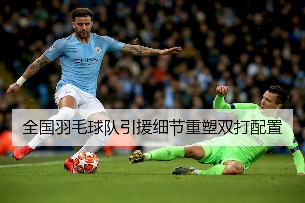 全国羽毛球队引援细节重塑双打配置